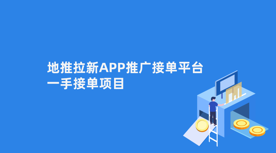 地推拉新APP推广接单平台怎么对接?一手接单项目靠谱吗?